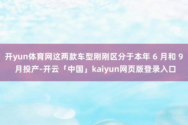 开yun体育网这两款车型刚刚区分于本年 6 月和 9 月投产-开云「中国」kaiyun网页版登录入口
