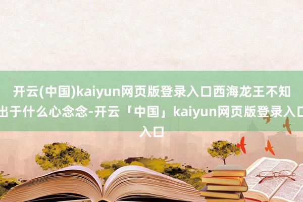 开云(中国)kaiyun网页版登录入口西海龙王不知出于什么心念念-开云「中国」kaiyun网页版登录入口
