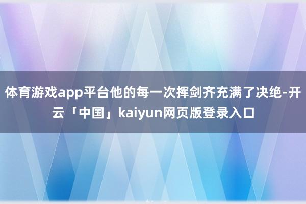 体育游戏app平台他的每一次挥剑齐充满了决绝-开云「中国」kaiyun网页版登录入口