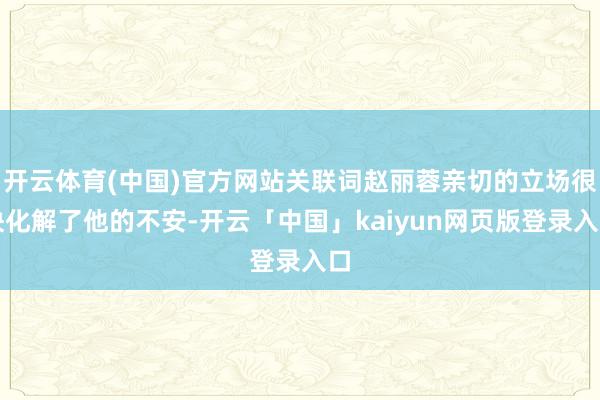 开云体育(中国)官方网站关联词赵丽蓉亲切的立场很快化解了他的不安-开云「中国」kaiyun网页版登录入口
