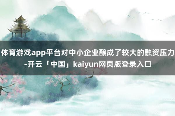 体育游戏app平台对中小企业酿成了较大的融资压力-开云「中国」kaiyun网页版登录入口