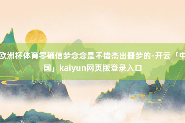 欧洲杯体育零确信梦念念是不错杰出噩梦的-开云「中国」kaiyun网页版登录入口