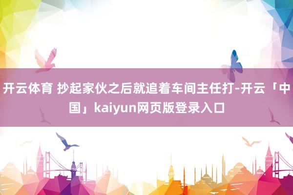 开云体育 抄起家伙之后就追着车间主任打-开云「中国」kaiyun网页版登录入口