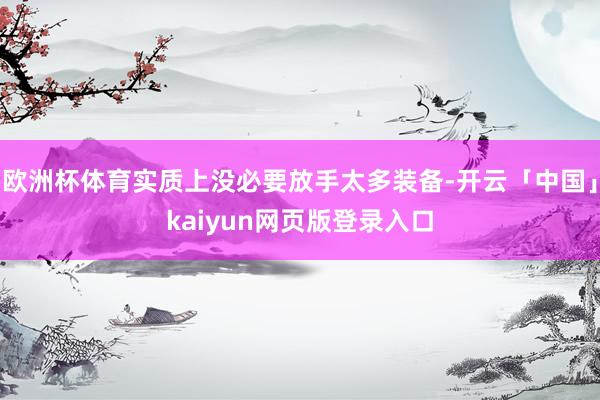 欧洲杯体育实质上没必要放手太多装备-开云「中国」kaiyun网页版登录入口