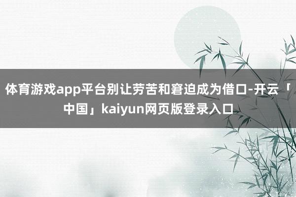 体育游戏app平台别让劳苦和窘迫成为借口-开云「中国」kaiyun网页版登录入口